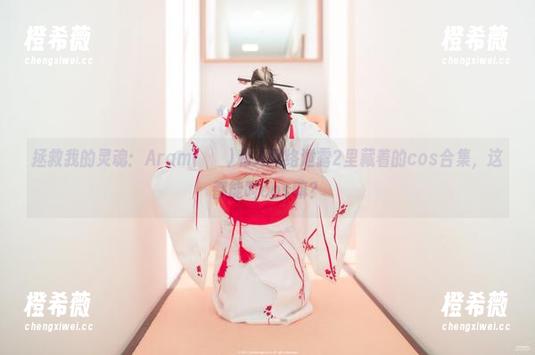 拯救我的灵魂：Aram(아람)私人网络泄露2里藏着的cos合集，这都能叫cos嘛？