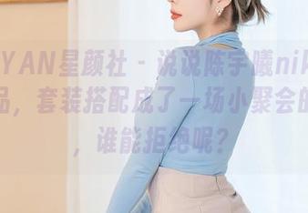 XINGYAN星颜社 – 说说陈宇曦niki的这组作品，套装搭配成了一场小聚会的邀请，谁能拒绝呢？